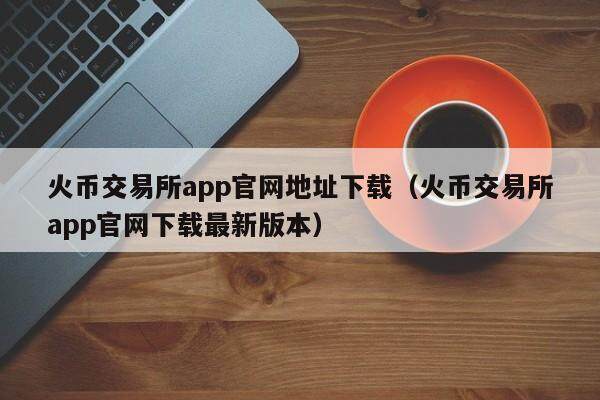 火币交易所app官网地址下载（火币交易所app官网下载最新版本）-第1张图片-欧易下载